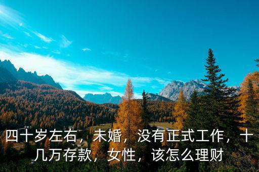 四十歲左右，未婚，沒有正式工作，十幾萬存款，女性，該怎么理財