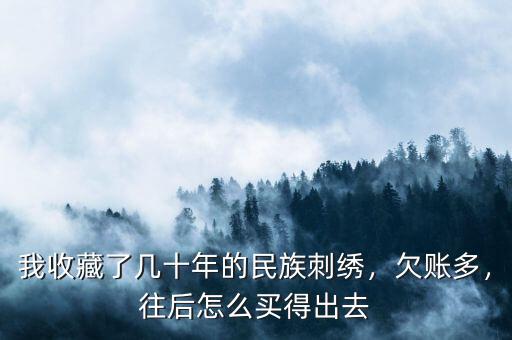 我收藏了幾十年的民族刺繡，欠賬多，往后怎么買得出去