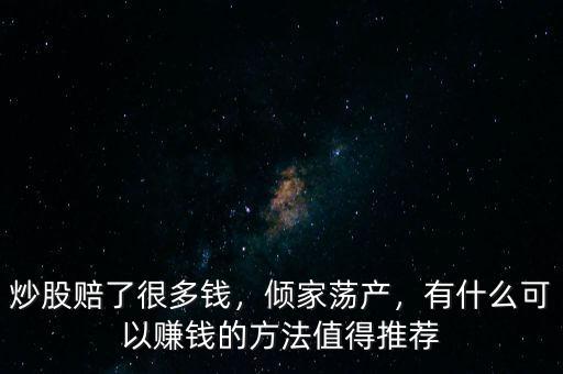 炒股賠了很多錢，傾家蕩產(chǎn)，有什么可以賺錢的方法值得推薦
