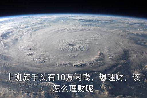 上班族手頭有10萬閑錢，想理財(cái)，該怎么理財(cái)呢