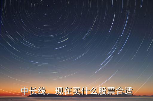 中長線，現(xiàn)在買什么股票合適