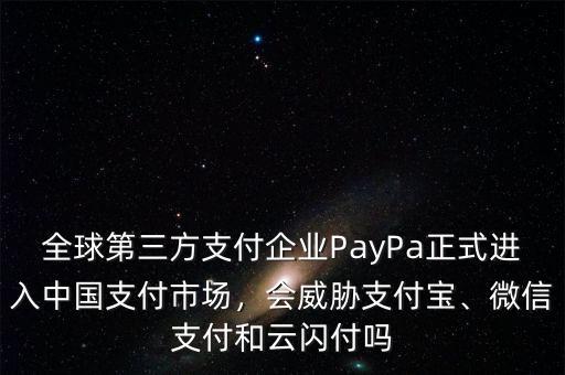 全球第三方支付企業(yè)PayPa正式進入中國支付市場，會威脅支付寶、微信支付和云閃付嗎