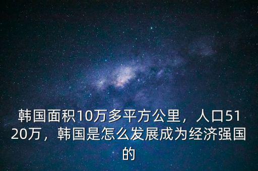 韓國面積10萬多平方公里，人口5120萬，韓國是怎么發(fā)展成為經(jīng)濟強國的