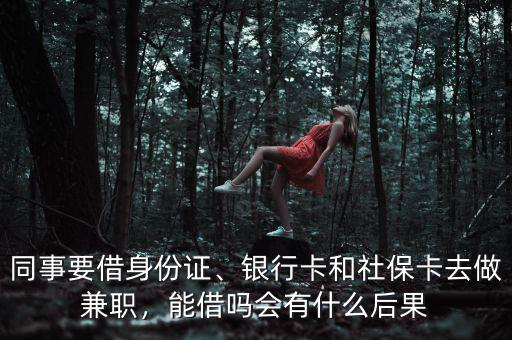 同事要借身份證、銀行卡和社?？ㄈプ黾媛?，能借嗎會有什么后果