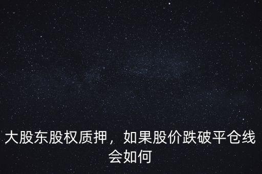 大股東股權(quán)質(zhì)押，如果股價跌破平倉線會如何