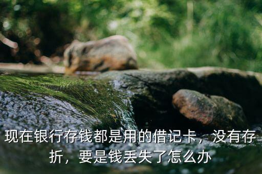 現(xiàn)在銀行存錢都是用的借記卡，沒有存折，要是錢丟失了怎么辦