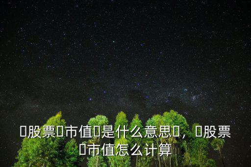 ?股票?市值?是什么意思?，?股票?市值怎么計(jì)算