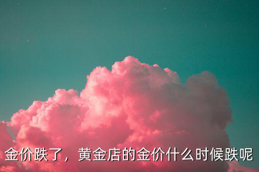金價(jià)跌了，黃金店的金價(jià)什么時(shí)候跌呢