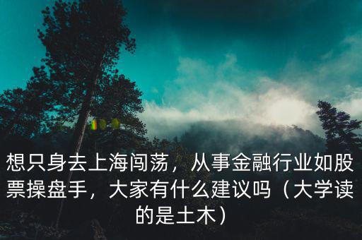 想只身去上海闖蕩，從事金融行業(yè)如股票操盤手，大家有什么建議嗎（大學讀的是土木）
