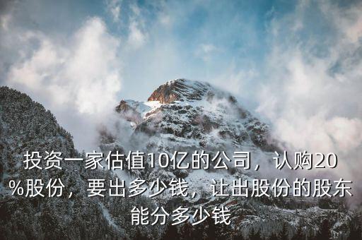 投資一家估值10億的公司，認購20%股份，要出多少錢，讓出股份的股東能分多少錢