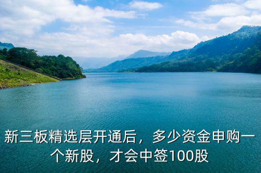 新三板精選層開通后，多少資金申購一個新股，才會中簽100股