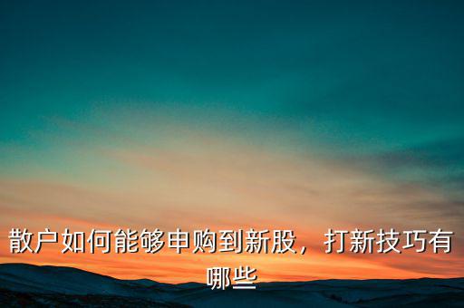 散戶如何能夠申購(gòu)到新股，打新技巧有哪些