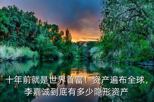 十年前就是世界首富！資產(chǎn)遍布全球，李嘉誠到底有多少隱形資產(chǎn)
