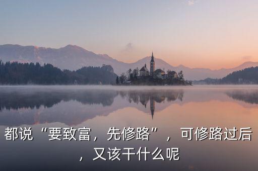 都說(shuō)“要致富，先修路”，可修路過(guò)后，又該干什么呢