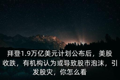 拜登1.9萬億美元計劃公布后，美股收跌，有機構認為或導致股市泡沫，引發(fā)股災，你怎么看