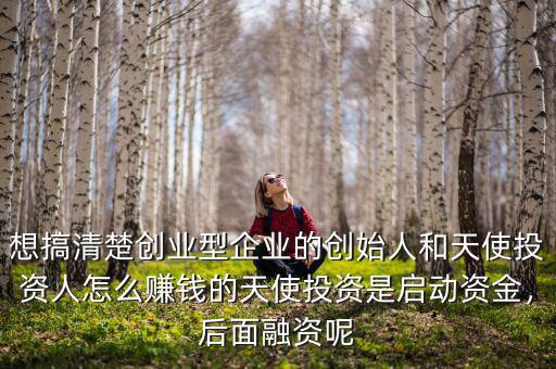 想搞清楚創(chuàng)業(yè)型企業(yè)的創(chuàng)始人和天使投資人怎么賺錢的天使投資是啟動(dòng)資金，后面融資呢