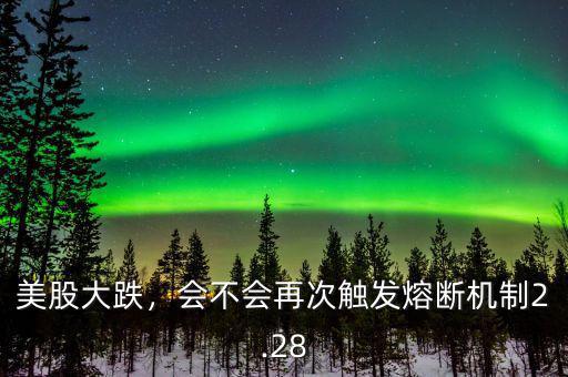 美股大跌，會不會再次觸發(fā)熔斷機(jī)制2.28