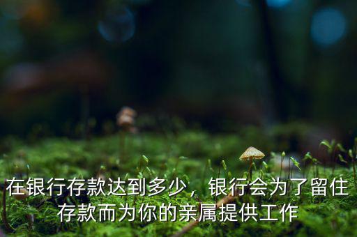 在銀行存款達(dá)到多少，銀行會(huì)為了留住存款而為你的親屬提供工作
