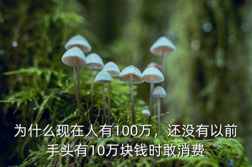 為什么現(xiàn)在人有100萬(wàn)，還沒(méi)有以前手頭有10萬(wàn)塊錢時(shí)敢消費(fèi)