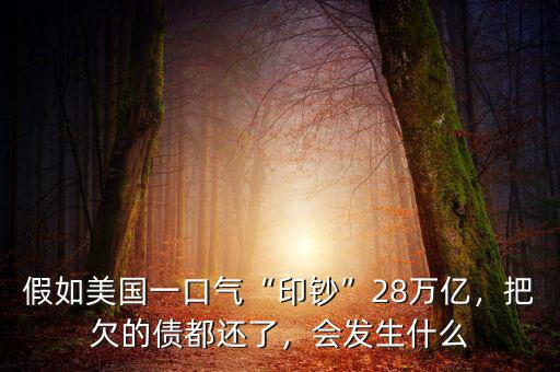 假如美國一口氣“印鈔”28萬億，把欠的債都還了，會發(fā)生什么