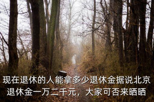 現(xiàn)在退休的人能拿多少退休金據(jù)說北京退休金一萬二千元，大家可否來曬曬
