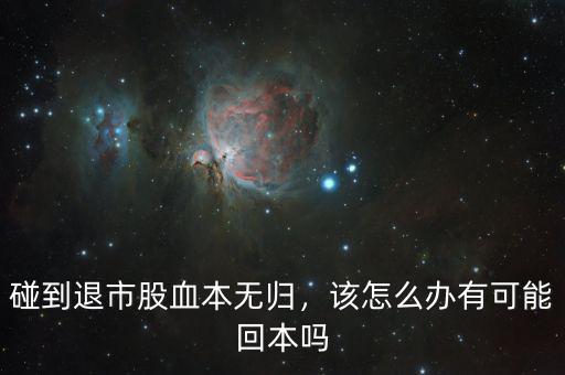 碰到退市股血本無(wú)歸，該怎么辦有可能回本嗎