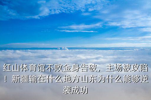 紅山體育館不敗金身告破，主場被攻陷！新疆輸在什么地方山東為什么能夠逆襲成功