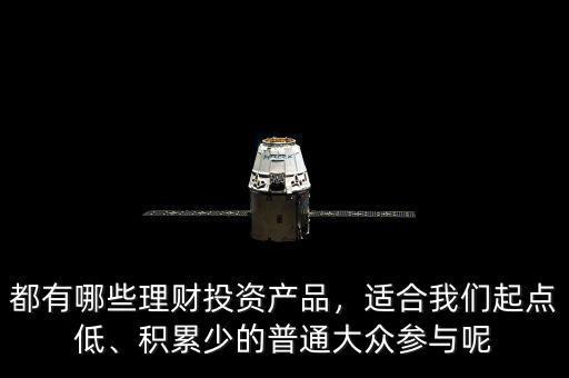 都有哪些理財(cái)投資產(chǎn)品，適合我們起點(diǎn)低、積累少的普通大眾參與呢