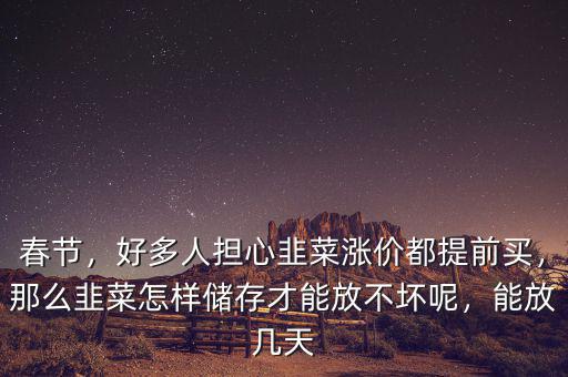 春節(jié)，好多人擔(dān)心韭菜漲價(jià)都提前買，那么韭菜怎樣儲(chǔ)存才能放不壞呢，能放幾天