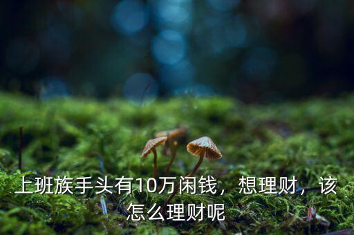 上班族手頭有10萬閑錢，想理財，該怎么理財呢