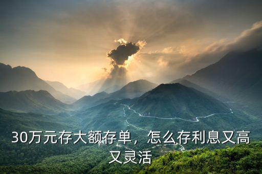 30萬元存大額存單，怎么存利息又高又靈活