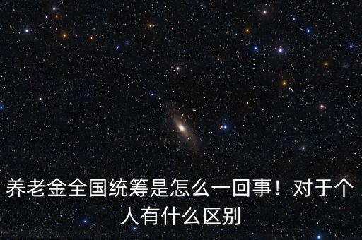 養(yǎng)老金全國統(tǒng)籌是怎么一回事！對于個人有什么區(qū)別