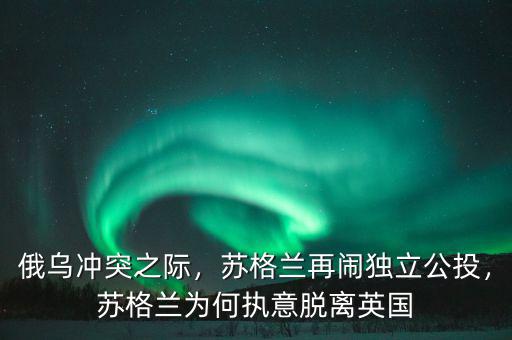 俄烏沖突之際，蘇格蘭再鬧獨立公投，蘇格蘭為何執(zhí)意脫離英國