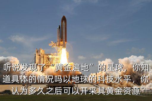 聽說發(fā)現(xiàn)了“黃金遍地”的星球，你知道具體的情況嗎以地球的科技水平，你認(rèn)為多久之后可以開采其黃金資源