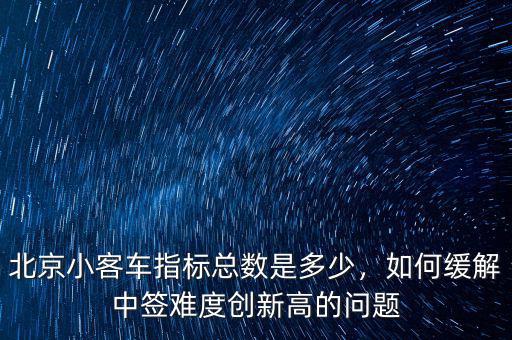 北京小客車指標(biāo)總數(shù)是多少，如何緩解中簽難度創(chuàng)新高的問題