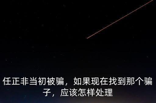 任正非當(dāng)初被騙，如果現(xiàn)在找到那個(gè)騙子，應(yīng)該怎樣處理