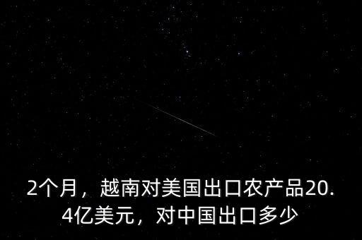 2個(gè)月，越南對美國出口農(nóng)產(chǎn)品20.4億美元，對中國出口多少