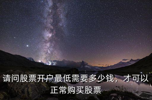 請(qǐng)問(wèn)股票開(kāi)戶(hù)最低需要多少錢(qián)，才可以正常購(gòu)買(mǎi)股票