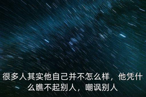 很多人其實(shí)他自己并不怎么樣，他憑什么瞧不起別人，嘲諷別人