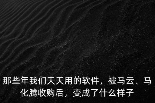 那些年我們天天用的軟件，被馬云、馬化騰收購(gòu)后，變成了什么樣子