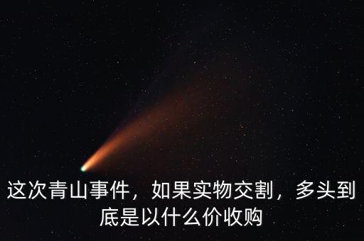 這次青山事件，如果實(shí)物交割，多頭到底是以什么價(jià)收購(gòu)