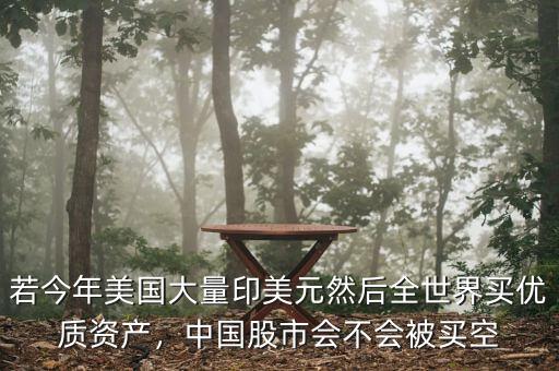 若今年美國(guó)大量印美元然后全世界買(mǎi)優(yōu)質(zhì)資產(chǎn)，中國(guó)股市會(huì)不會(huì)被買(mǎi)空