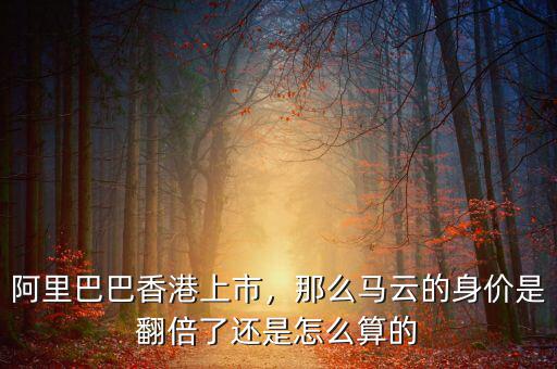 阿里巴巴香港上市，那么馬云的身價是翻倍了還是怎么算的