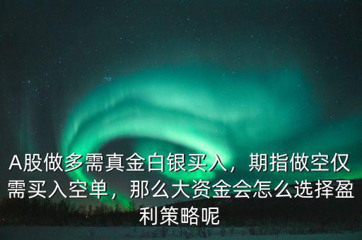 A股做多需真金白銀買入，期指做空僅需買入空單，那么大資金會怎么選擇盈利策略呢