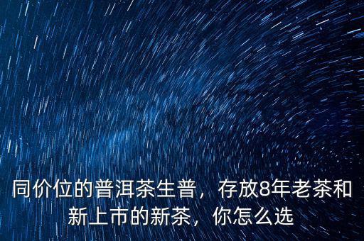 同價位的普洱茶生普，存放8年老茶和新上市的新茶，你怎么選