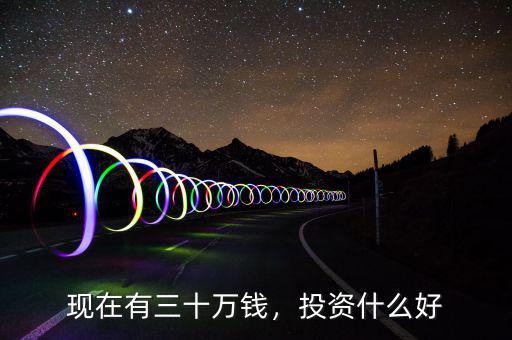現(xiàn)在有三十萬(wàn)錢(qián)，投資什么好