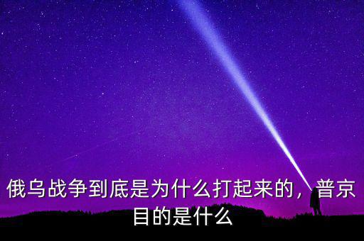 俄烏戰(zhàn)爭到底是為什么打起來的，普京目的是什么