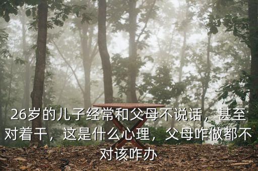 26歲的兒子經(jīng)常和父母不說話，甚至對(duì)著干，這是什么心理，父母咋做都不對(duì)該咋辦