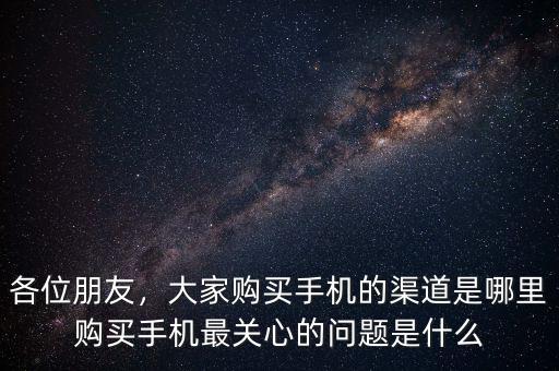 各位朋友，大家購買手機(jī)的渠道是哪里購買手機(jī)最關(guān)心的問題是什么