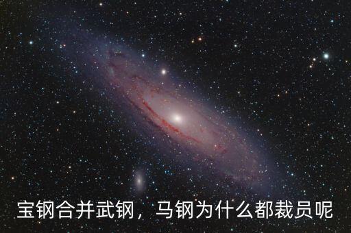 寶鋼合并武鋼，馬鋼為什么都裁員呢